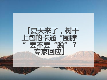 夏天来了，树干上包的卡通“围脖”要不要“脱”？专家回应