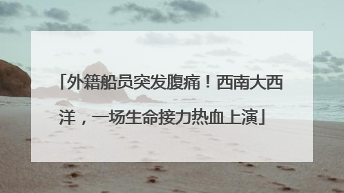 外籍船员突发腹痛！西南大西洋，一场生命接力热血上演