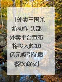 外卖三国杀新动作 头部外卖平台宣布将投入超10亿元吸引优质餐饮商家