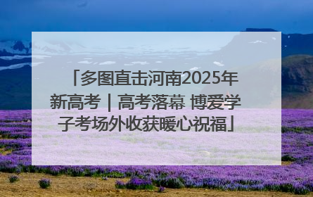 多图直击河南2025年新高考｜高考落幕 博爱学子考场外收获暖心祝福