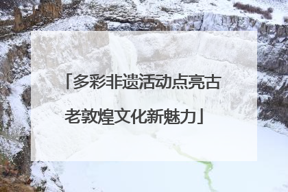 多彩非遗活动点亮古老敦煌文化新魅力
