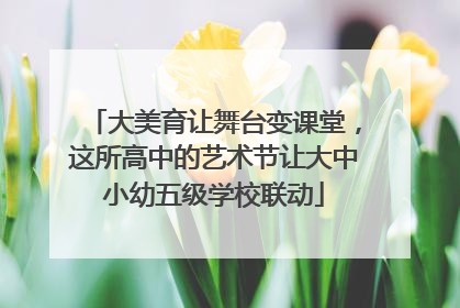大美育让舞台变课堂，这所高中的艺术节让大中小幼五级学校联动