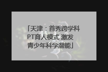 天津：首秀跨学科PT育人模式 激发青少年科学潜能