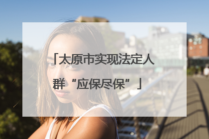 太原市实现法定人群“应保尽保”