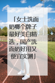 女士洗面奶哪个牌子最好美白精选，国产洗面奶好用又便宜实测