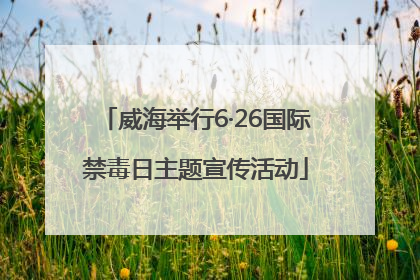 威海举行6·26国际禁毒日主题宣传活动