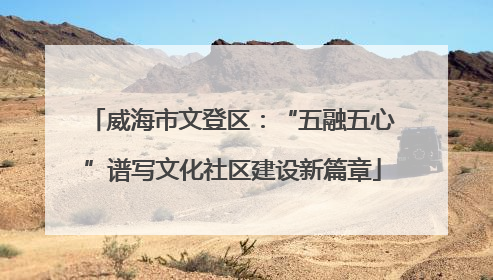 威海市文登区：“五融五心”谱写文化社区建设新篇章