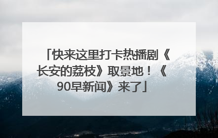 快来这里打卡热播剧《长安的荔枝》取景地！《90早新闻》来了