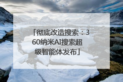 彻底改造搜索：360纳米AI搜索超级智能体发布