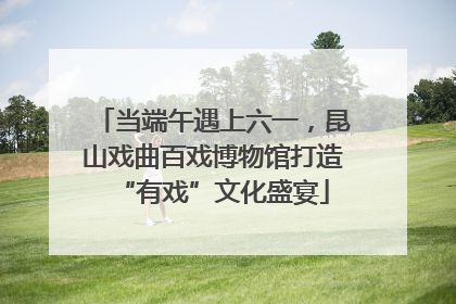当端午遇上六一，昆山戏曲百戏博物馆打造“有戏”文化盛宴