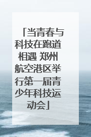 当青春与科技在跑道相遇 郑州航空港区举行第一届青少年科技运动会