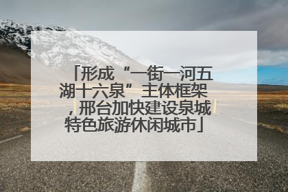 形成“一街一河五湖十六泉”主体框架，邢台加快建设泉城特色旅游休闲城市