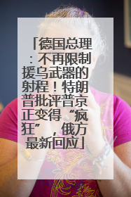 德国总理：不再限制援乌武器的射程！特朗普批评普京正变得“疯狂”，俄方最新回应
