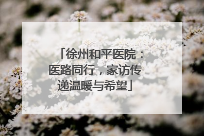 徐州和平医院：医路同行，家访传递温暖与希望