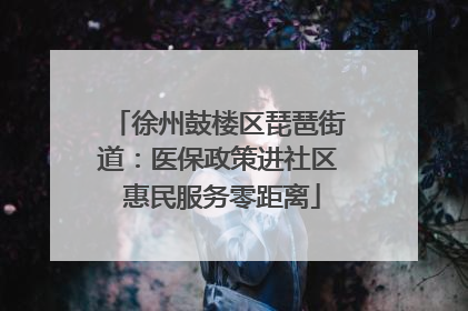 徐州鼓楼区琵琶街道：医保政策进社区 惠民服务零距离
