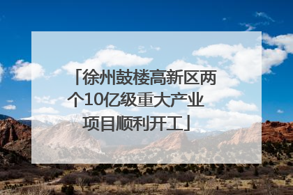 徐州鼓楼高新区两个10亿级重大产业项目顺利开工