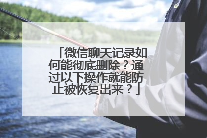 微信聊天记录如何能彻底删除？通过以下操作就能防止被恢复出来？