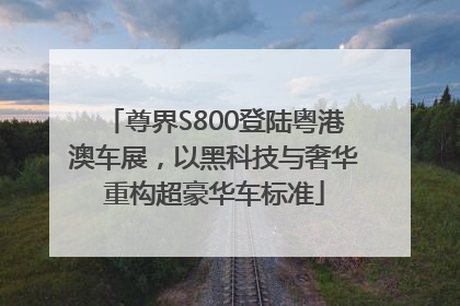 尊界S800登陆粤港澳车展，以黑科技与奢华重构超豪华车标准