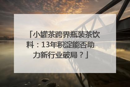 小罐茶跨界瓶装茶饮料：13年积淀能否助力新行业破局？