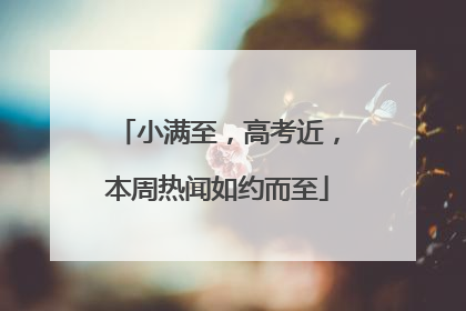 小满至，高考近，本周热闻如约而至
