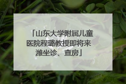 山东大学附属儿童医院程璐教授即将来潍坐诊、查房