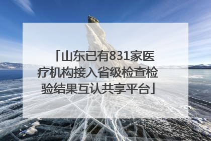 山东已有831家医疗机构接入省级检查检验结果互认共享平台