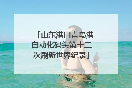 山东港口青岛港自动化码头第十三次刷新世界纪录