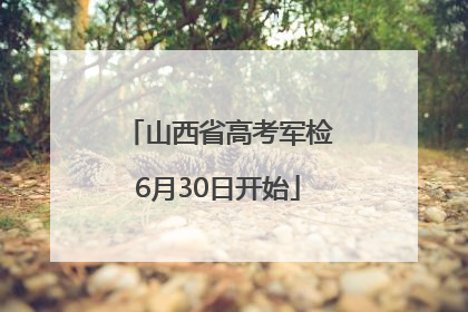 山西省高考军检6月30日开始