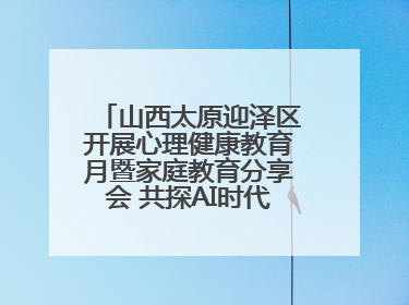 山西太原迎泽区开展心理健康教育月暨家庭教育分享会 共探AI时代育人新路径