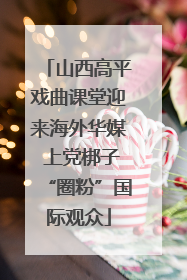 山西高平戏曲课堂迎来海外华媒 上党梆子“圈粉”国际观众
