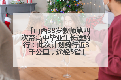 山西38岁教师第四次带高中毕业生长途骑行：此次计划骑行近3千公里，途经5省