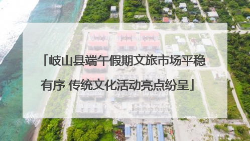 岐山县端午假期文旅市场平稳有序 传统文化活动亮点纷呈