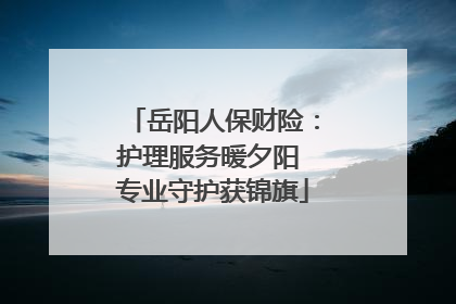 岳阳人保财险：护理服务暖夕阳 专业守护获锦旗
