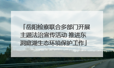 岳阳检察联合多部门开展主题法治宣传活动 推进东洞庭湖生态环境保护工作
