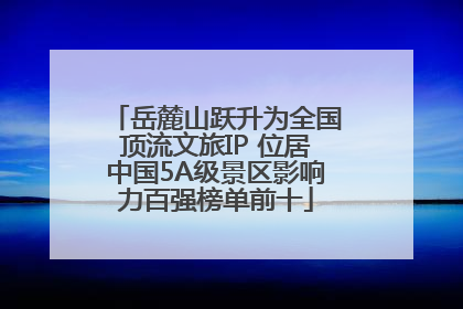 岳麓山跃升为全国顶流文旅IP 位居中国5A级景区影响力百强榜单前十