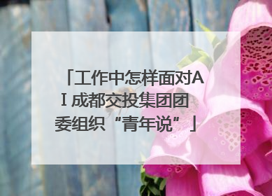 工作中怎样面对AI 成都交投集团团委组织“青年说”