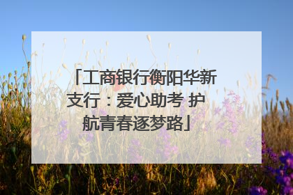 工商银行衡阳华新支行：爱心助考 护航青春逐梦路