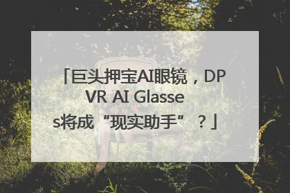 巨头押宝AI眼镜，DPVR AI Glasses将成“现实助手”？