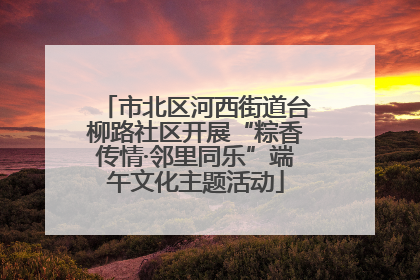 市北区河西街道台柳路社区开展“粽香传情·邻里同乐”端午文化主题活动