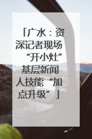 广水：资深记者现场“开小灶” 基层新闻人技能“加点升级”