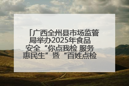 广西全州县市场监管局举办2025年食品安全“你点我检 服务惠民生”暨“百姓点检日”活动启动仪式