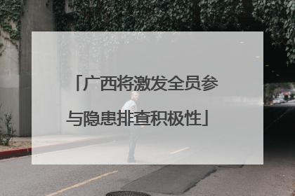 广西将激发全员参与隐患排查积极性