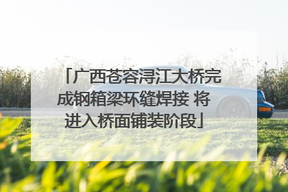 广西苍容浔江大桥完成钢箱梁环缝焊接 将进入桥面铺装阶段