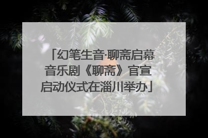 幻笔生音·聊斋启幕 音乐剧《聊斋》官宣启动仪式在淄川举办