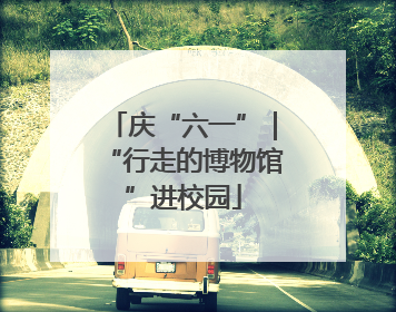 庆“六一”｜“行走的博物馆”进校园