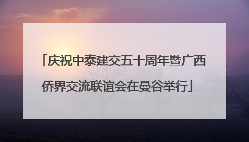 庆祝中泰建交五十周年暨广西侨界交流联谊会在曼谷举行