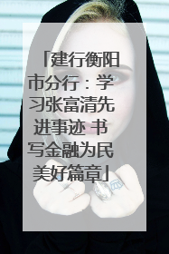 建行衡阳市分行：学习张富清先进事迹 书写金融为民美好篇章