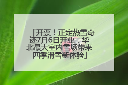 开票！正定热雪奇迹7月6日开业，华北最大室内雪场带来四季滑雪新体验
