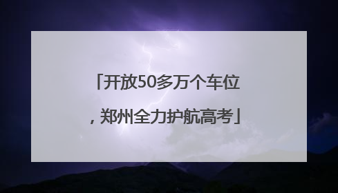 开放50多万个车位，郑州全力护航高考