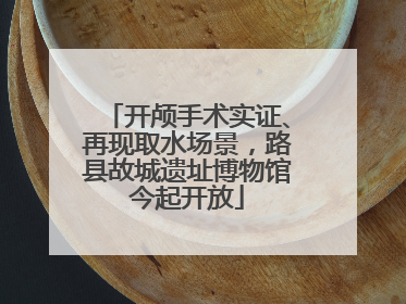 开颅手术实证、再现取水场景，路县故城遗址博物馆今起开放
